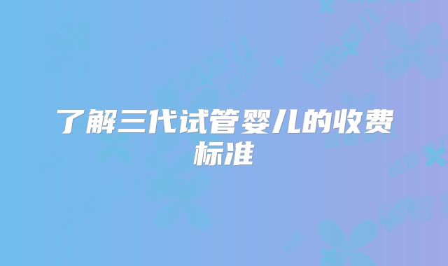 了解三代试管婴儿的收费标准