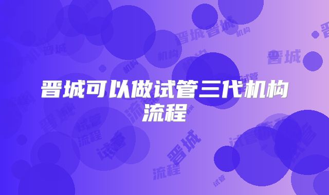 晋城可以做试管三代机构流程