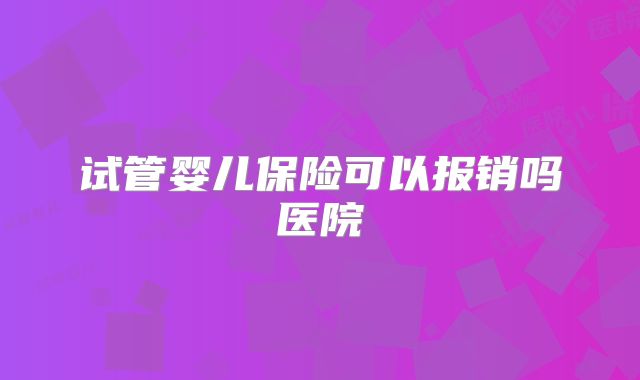试管婴儿保险可以报销吗医院