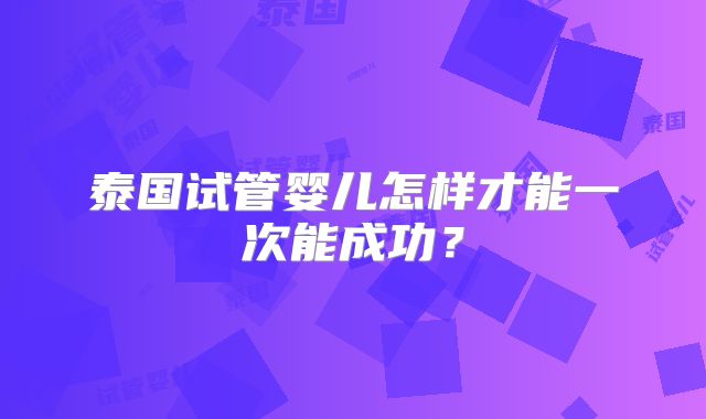 泰国试管婴儿怎样才能一次能成功？
