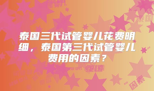 泰国三代试管婴儿花费明细,泰国第三代试管婴儿费用的因素?