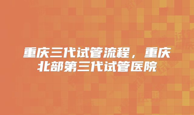 重庆三代试管流程,重庆北部第三代试管医院