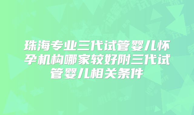 珠海专业三代试管婴儿怀孕机构哪家较好附三代试管婴儿相关条件