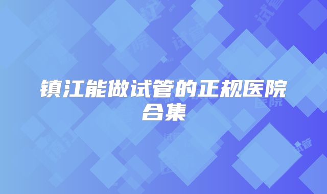 镇江能做试管的正规医院合集