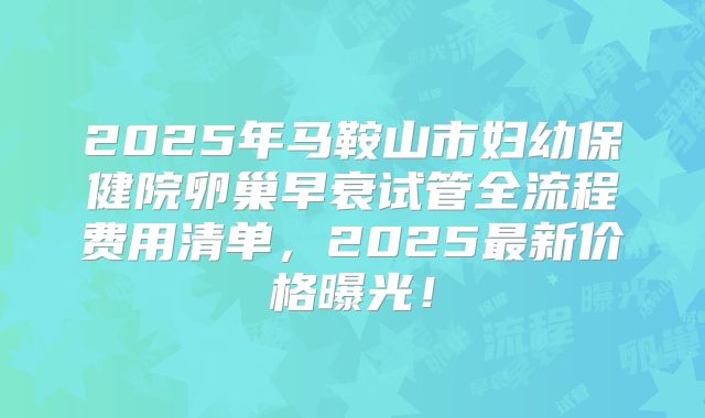 2025年马鞍山市妇幼保健院卵巢早衰试管全流程费用清单，2025最新价格曝光！