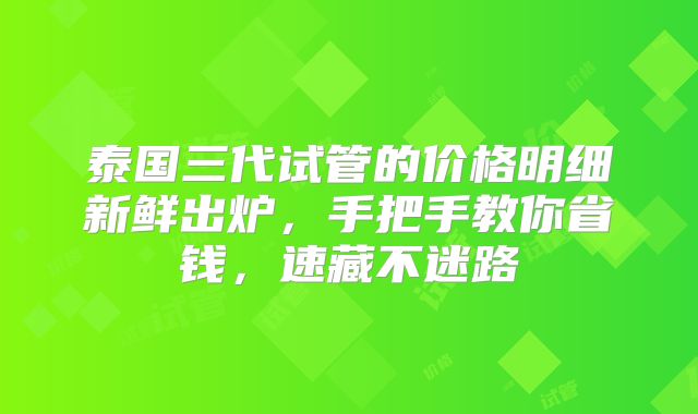 泰国三代试管的价格明细新鲜出炉,手把手教你省钱,速藏不迷路