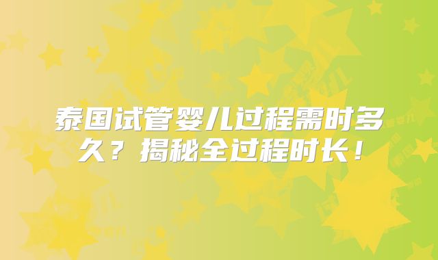 泰国试管婴儿过程需时多久？揭秘全过程时长！
