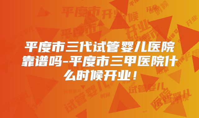 平度市三代试管婴儿医院靠谱吗-平度市三甲医院什么时候开业！