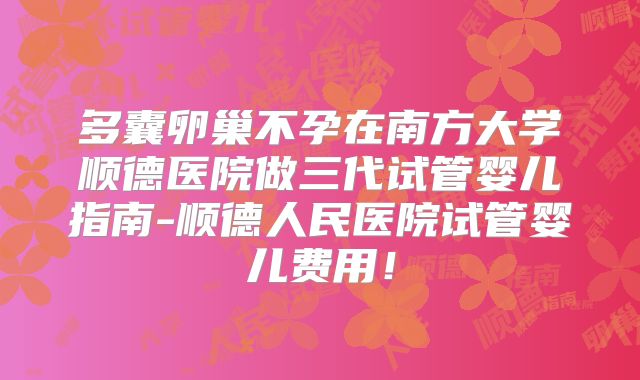 多囊卵巢不孕在南方大学顺德医院做三代试管婴儿指南-顺德人民医院试管婴儿费用!