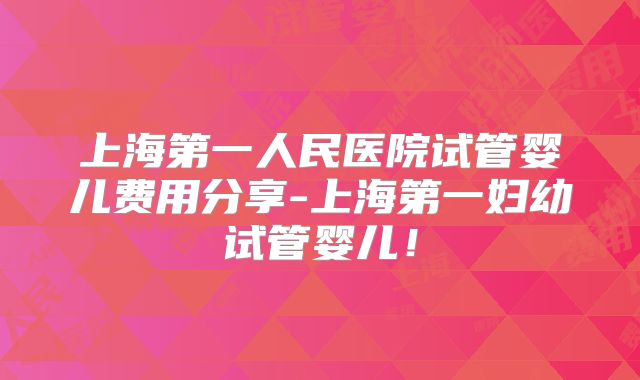 上海第一人民医院试管婴儿费用分享-上海第一妇幼试管婴儿!