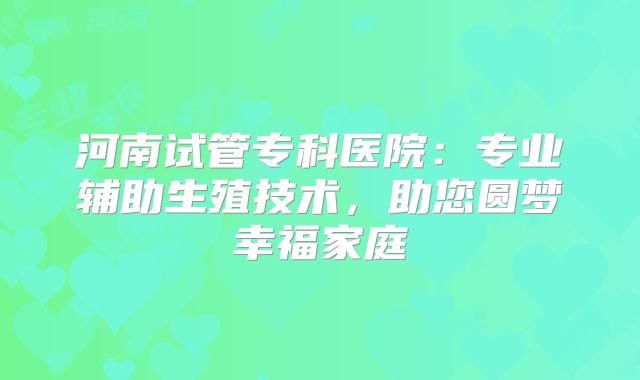 河南试管专科医院:专业辅助生殖技术,助您圆梦幸福家庭