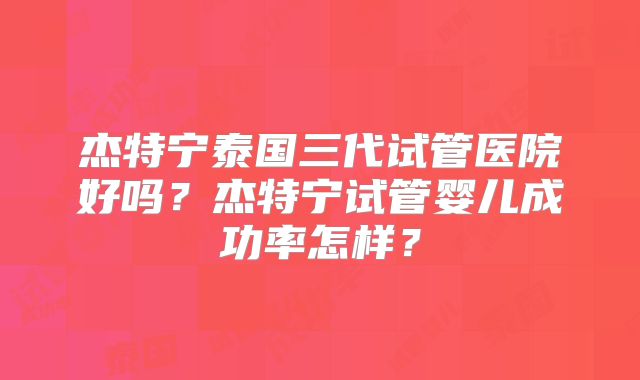 杰特宁泰国三代试管医院好吗？杰特宁试管婴儿成功率怎样？
