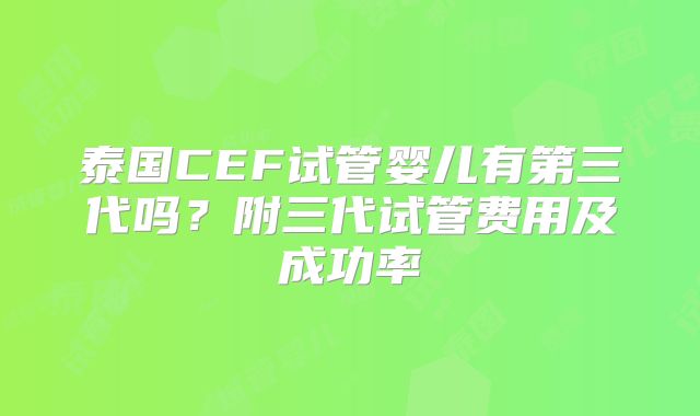 泰国CEF试管婴儿有第三代吗?附三代试管费用及成功率
