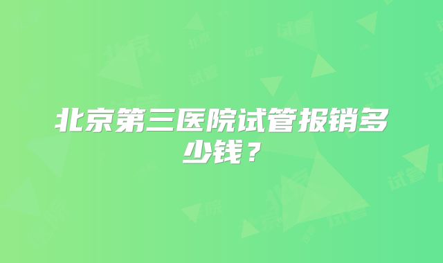 北京第三医院试管报销多少钱？