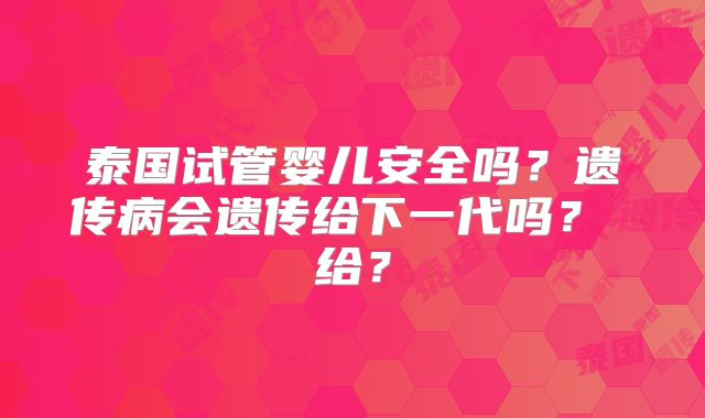 泰国试管婴儿安全吗？遗传病会遗传给下一代吗？ 给？