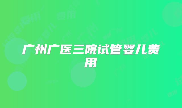 广州广医三院试管婴儿费用