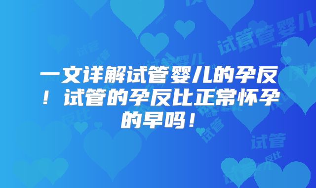 一文详解试管婴儿的孕反!试管的孕反比正常怀孕的早吗!