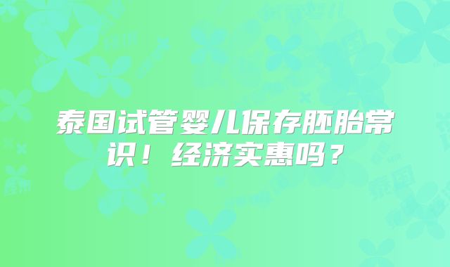 泰国试管婴儿保存胚胎常识!经济实惠吗?