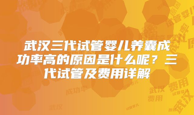 武汉三代试管婴儿养囊成功率高的原因是什么呢？三代试管及费用详解