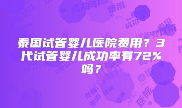 泰国试管婴儿医院费用?3代试管婴儿成功率有72%吗?