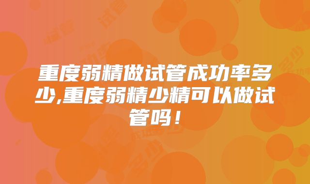 重度弱精做试管成功率多少,重度弱精少精可以做试管吗!