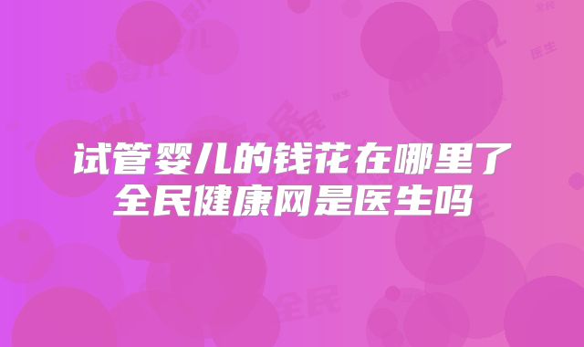 试管婴儿的钱花在哪里了全民健康网是医生吗