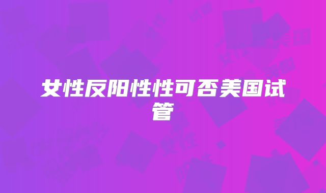 女性反阳性性可否美国试管