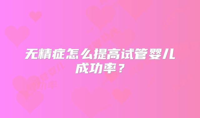 无精症怎么提高试管婴儿成功率?