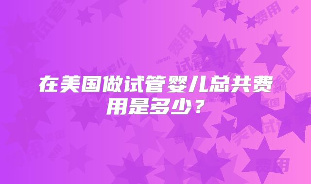 在美国做试管婴儿总共费用是多少?