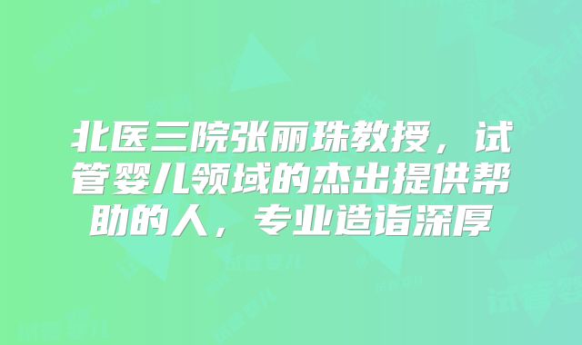 北医三院张丽珠教授,试管婴儿领域的杰出提供帮助的人,专业造诣深厚