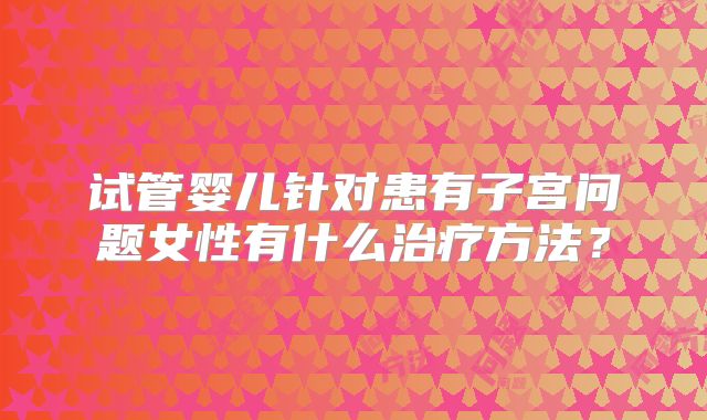 试管婴儿针对患有子宫问题女性有什么治疗方法？