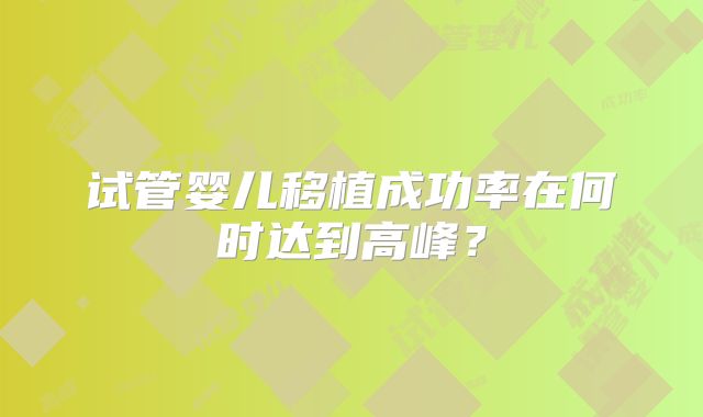 试管婴儿移植成功率在何时达到高峰?