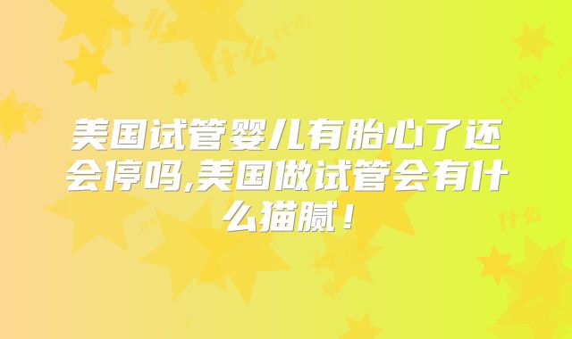 美国试管婴儿有胎心了还会停吗,美国做试管会有什么猫腻！