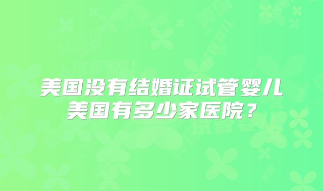 美国没有结婚证试管婴儿美国有多少家医院?