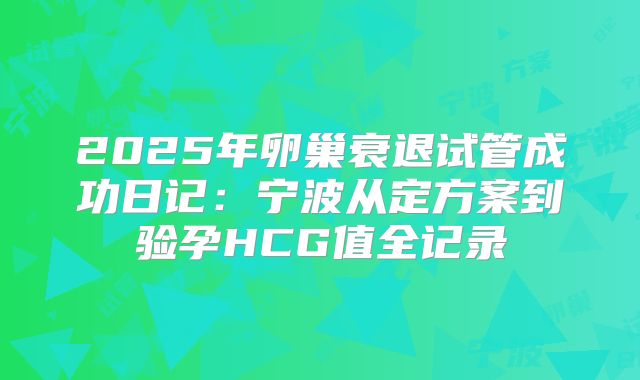 2025年卵巢衰退试管成功日记：宁波从定方案到验孕HCG值全记录