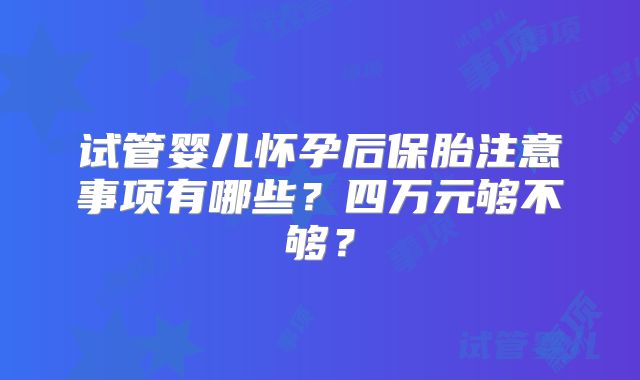 试管婴儿怀孕后保胎注意事项有哪些？四万元够不够？