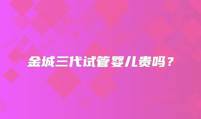 金城三代试管婴儿贵吗？