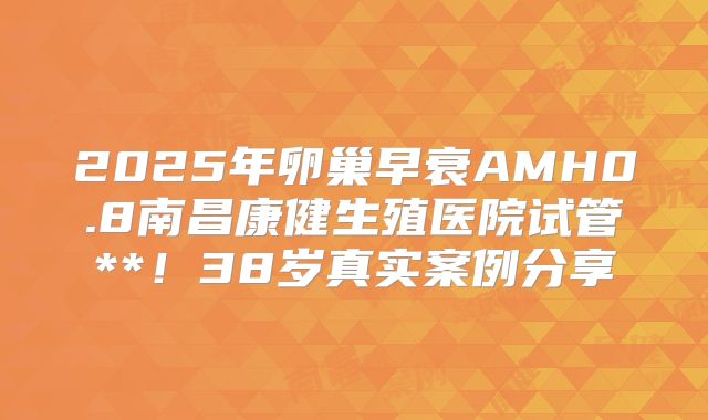 2025年卵巢早衰AMH0.8南昌康健生殖医院试管**！38岁真实案例分享