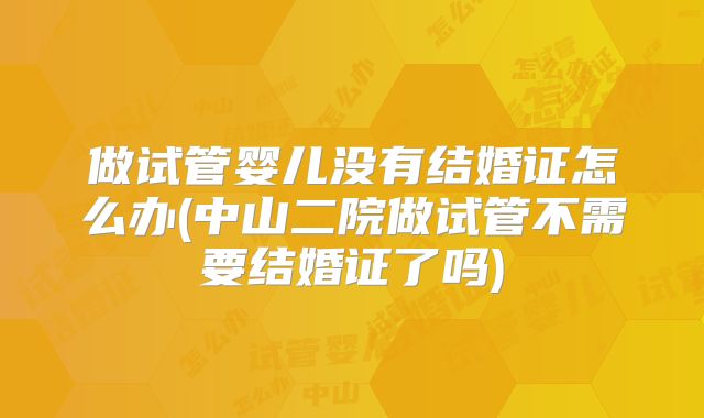 做试管婴儿没有结婚证怎么办(中山二院做试管不需要结婚证了吗)