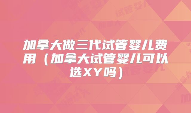 加拿大做三代试管婴儿费用（加拿大试管婴儿可以选XY吗）
