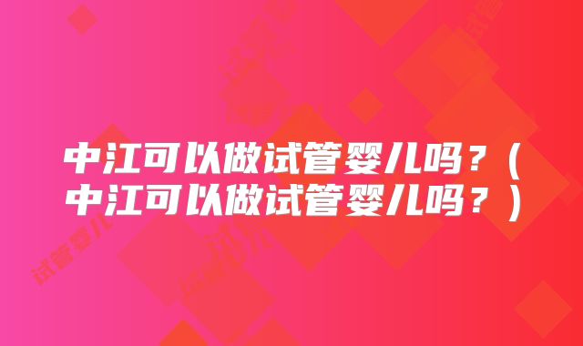 中江可以做试管婴儿吗？(中江可以做试管婴儿吗？)