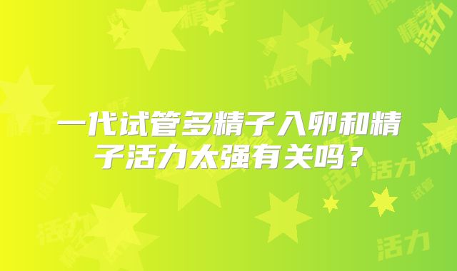 一代试管多精子入卵和精子活力太强有关吗?
