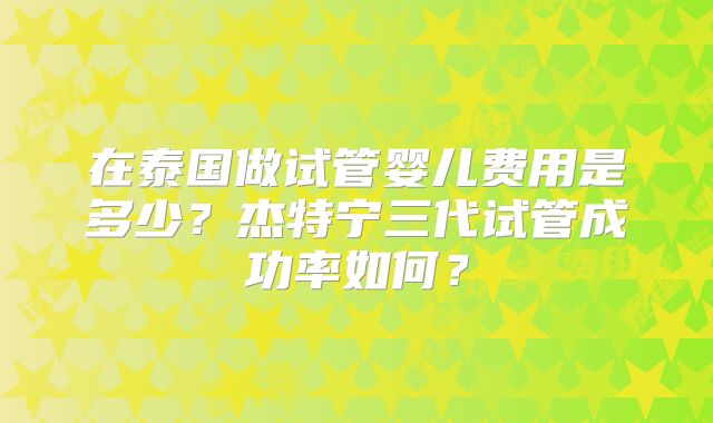 在泰国做试管婴儿费用是多少?杰特宁三代试管成功率如何?