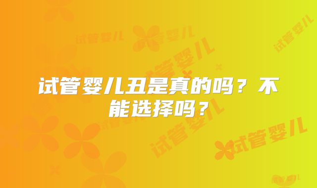 试管婴儿丑是真的吗?不能选择吗?