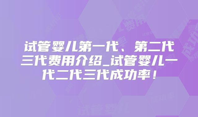 试管婴儿第一代、第二代三代费用介绍_试管婴儿一代二代三代成功率！