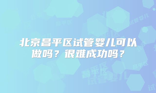 北京昌平区试管婴儿可以做吗？很难成功吗？