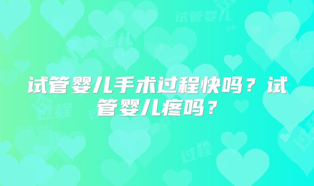 试管婴儿手术过程快吗？试管婴儿疼吗？