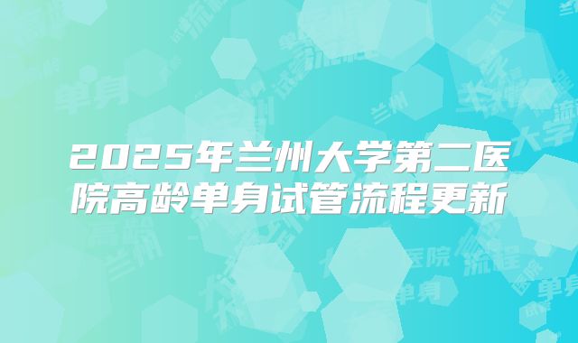 2025年兰州大学第二医院高龄单身试管流程更新