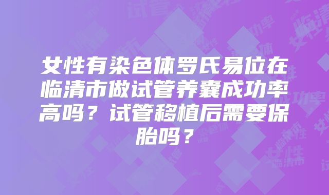 女性有染色体罗氏易位在临清市做试管养囊成功率高吗?试管移植后需要保胎吗?
