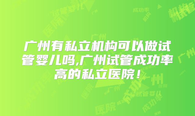 广州有私立机构可以做试管婴儿吗,广州试管成功率高的私立医院!